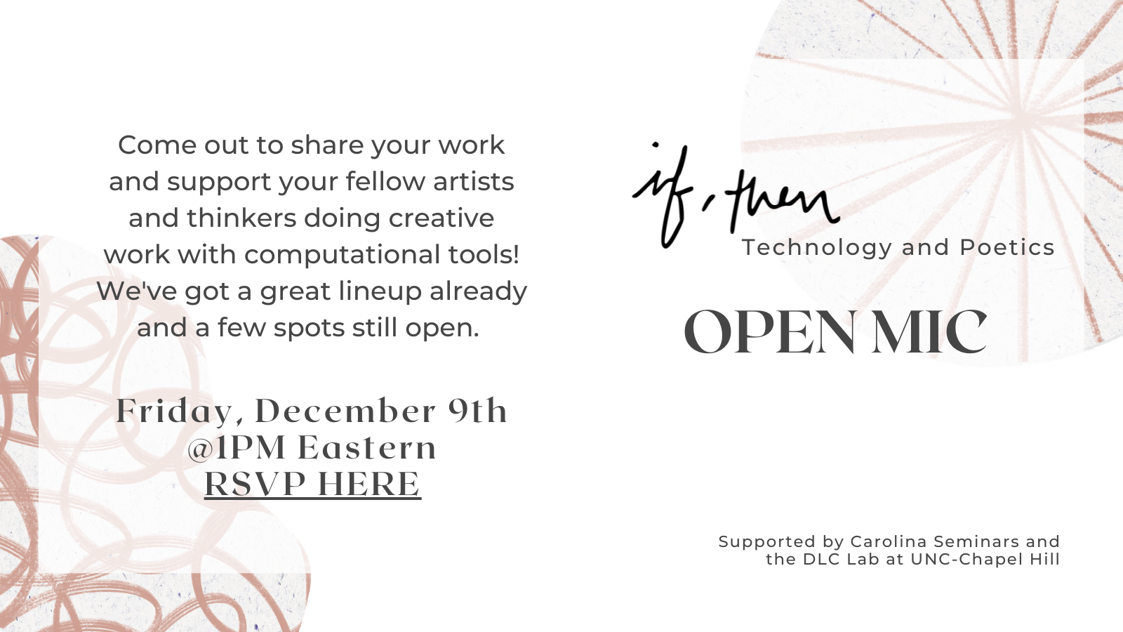 Come out to share your work and support your fellow artists and thinkers doing creative work with computational tools. We've got a great lineup already and a few spots still open. If, Then: Technology and Poetics. Open Mic Friday, December 9th @1 pm Eastern. Supported by Carolina Seminars and the DLC Lab at UNC-Chapel Hill.